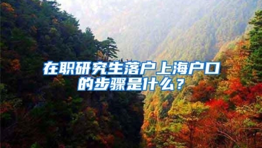 在职研究生落户上海户口的步骤是什么？