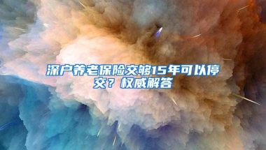 深户养老保险交够15年可以停交？权威解答