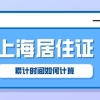 【2022年上海居转户】上海居住证累计时间怎么计算？