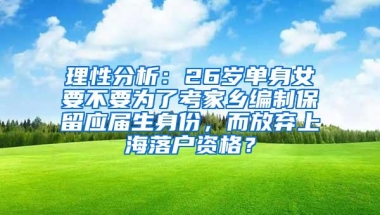 理性分析：26岁单身女要不要为了考家乡编制保留应届生身份，而放弃上海落户资格？