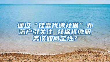 通过“挂靠代缴社保”办落户引关注 社保代缴服务该如何定性？