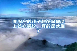 非深户的孩子想在深圳读上公办学校，真的是太难了