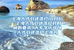 上海人才引进落户10月份 上海人才引进落户对时间的要求 大专学历可以人才引进落户上海吗