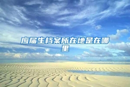 应届生档案所在地是在哪里