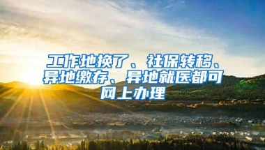 工作地换了、社保转移、异地缴存、异地就医都可网上办理