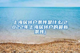 上海居转户条件是什么(2022年上海居转户的最新条件)