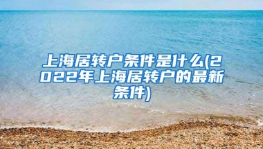 上海居转户条件是什么(2022年上海居转户的最新条件)