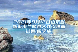 2021年9月12日山东省临沂市兰陵县人才引进面试题(留学生)