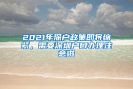 2021年深户政策即将缩紧，需要深圳户口办理注意啦