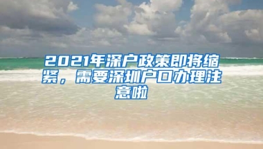 2021年深户政策即将缩紧，需要深圳户口办理注意啦