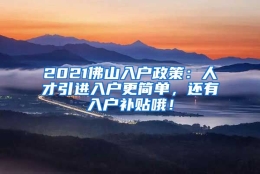 2021佛山入户政策：人才引进入户更简单，还有入户补贴哦！