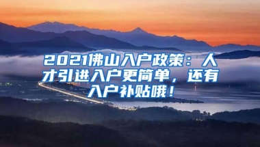 2021佛山入户政策：人才引进入户更简单，还有入户补贴哦！