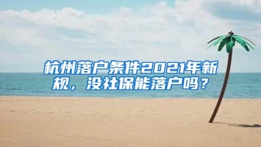 杭州落户条件2021年新规，没社保能落户吗？