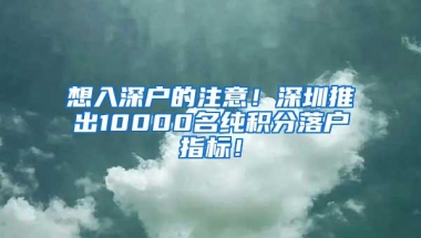 想入深户的注意！深圳推出10000名纯积分落户指标！