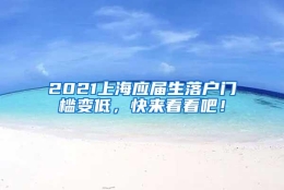 2021上海应届生落户门槛变低，快来看看吧！