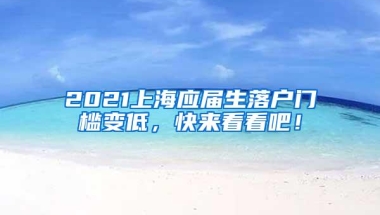 2021上海应届生落户门槛变低，快来看看吧！