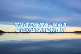 居住证门槛提高 省内非深户办出入境证件难了