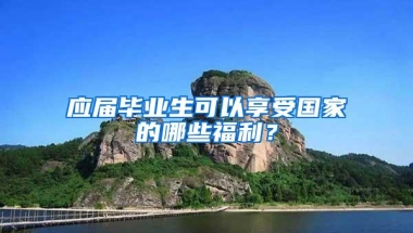 应届毕业生可以享受国家的哪些福利？