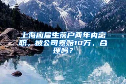 上海应届生落户两年内离职，被公司索赔10万，合理吗？