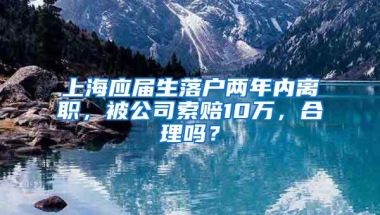 上海应届生落户两年内离职，被公司索赔10万，合理吗？