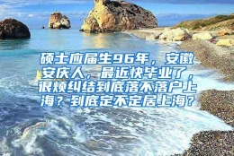 硕士应届生96年，安徽安庆人，最近快毕业了，很烦纠结到底落不落户上海？到底定不定居上海？