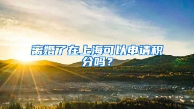 离婚了在上海可以申请积分吗？