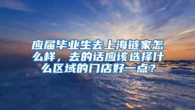 应届毕业生去上海链家怎么样，去的话应该选择什么区域的门店好一点？