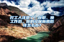 打工人注意了！辞职、换工作后，你的社保断缴后该怎么办？