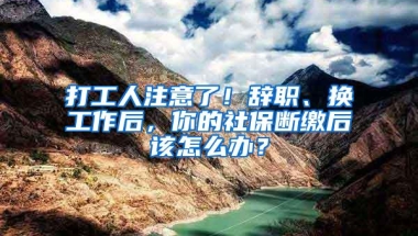 打工人注意了！辞职、换工作后，你的社保断缴后该怎么办？