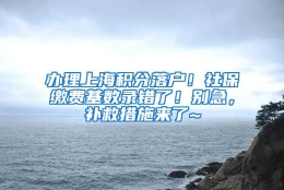 办理上海积分落户！社保缴费基数录错了！别急，补救措施来了~