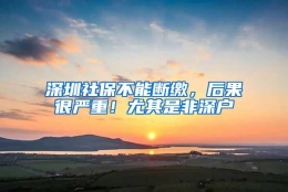 深圳社保不能断缴，后果很严重！尤其是非深户