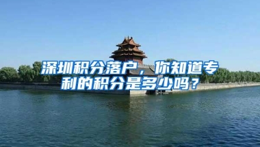 深圳积分落户，你知道专利的积分是多少吗？