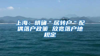 上海：明确＂居转户＂配偶落户政策 放宽落户地规定