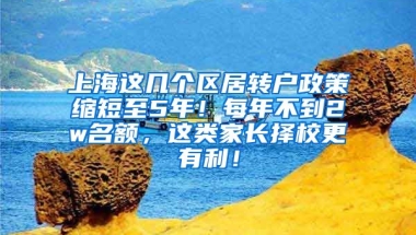 上海这几个区居转户政策缩短至5年！每年不到2w名额，这类家长择校更有利！