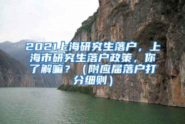 2021上海研究生落户，上海市研究生落户政策，你了解嘛？（附应届落户打分细则）