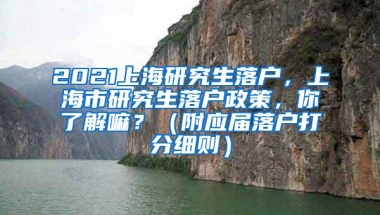 2021上海研究生落户，上海市研究生落户政策，你了解嘛？（附应届落户打分细则）