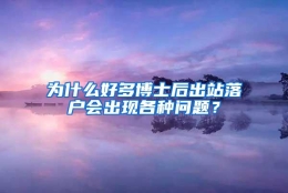 为什么好多博士后出站落户会出现各种问题？