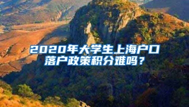 2020年大学生上海户口落户政策积分难吗？