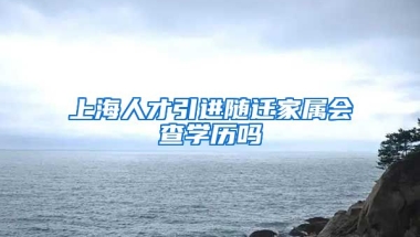 上海人才引进随迁家属会查学历吗