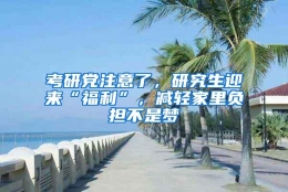 考研党注意了，研究生迎来“福利”，减轻家里负担不是梦