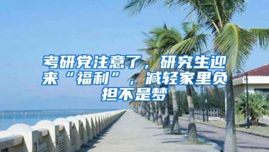 考研党注意了，研究生迎来“福利”，减轻家里负担不是梦