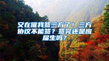 又在催我签三方了！三方协议不能签？签完还是应届生吗？