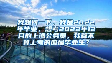 我想问一下，我是2022年毕业，想考2022年12月的上海公务员，我算不算上考的应届毕业生？