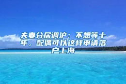 夫妻分居调沪：不想等十年，配偶可以这样申请落户上海