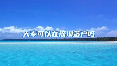 大专可以在深圳落户吗