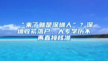 “来了就是深圳人”？深圳收紧落户，大专学历不再直接核准