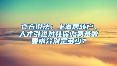 官方说法：上海居转户、人才引进对社保缴费基数要求分别是多少？