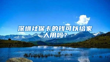 深圳社保卡的钱可以给家人用吗？