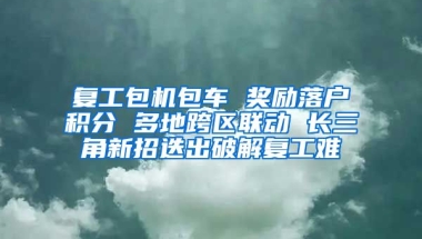 复工包机包车 奖励落户积分 多地跨区联动 长三角新招迭出破解复工难