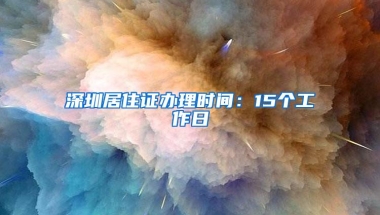 深圳居住证办理时间：15个工作日